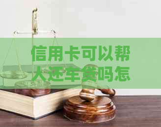 信用卡可以帮人还车贷吗怎么还款？