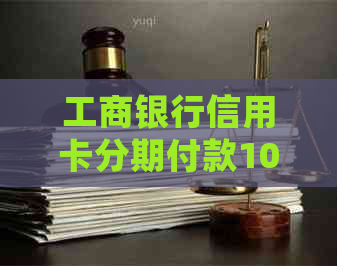 工商银行信用卡分期付款10期指南：详细操作步骤与注意事项