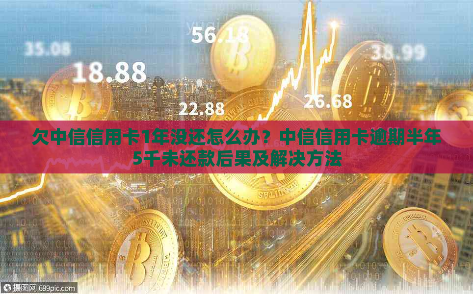 欠中信信用卡1年没还怎么办？中信信用卡逾期半年5千未还款后果及解决方法