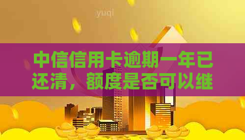 中信信用卡逾期一年已还清，额度是否可以继续使用？