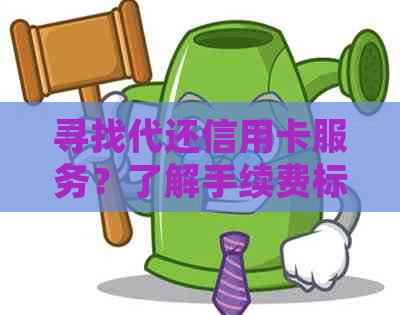 寻找代还信用卡服务？了解手续费标准及平台选择