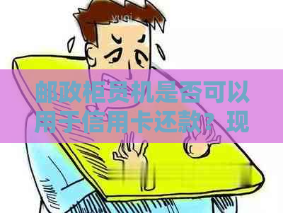 邮政柜员机是否可以用于信用卡还款？现在有哪些渠道可以完成这一操作？