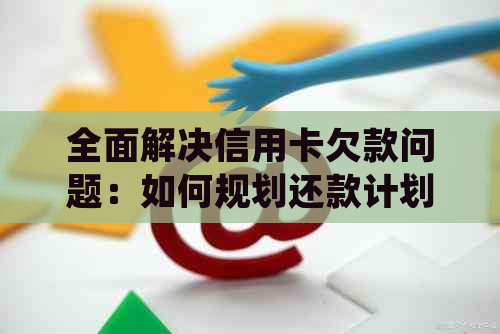 全面解决信用卡欠款问题：如何规划还款计划，有效管理债务并彻底还清