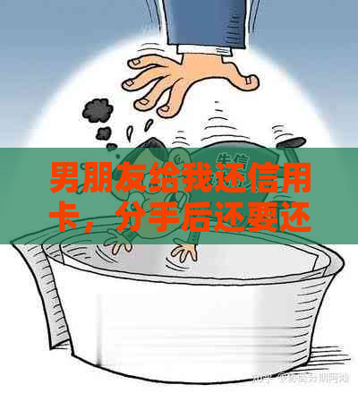 男朋友给我还信用卡，分手后还要还吗？怎么办？