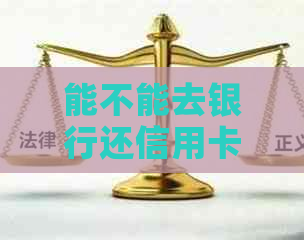 能不能去银行还信用卡还款 - 如何在银行办理信用卡还款