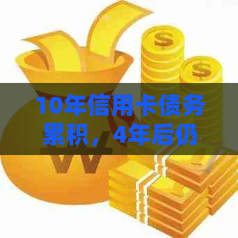 10年信用卡债务累积，4年后仍未偿还：如何解决高额信用卡欠款问题？