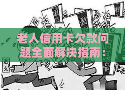 老人信用卡欠款问题全面解决指南：如何操作、法律风险与应对策略