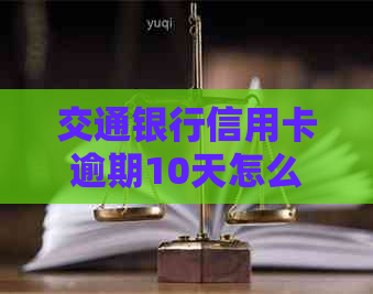 交通银行信用卡逾期10天怎么办？如何处理还款问题，避免信用受损