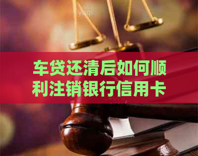 车贷还清后如何顺利注销银行信用卡