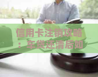 信用卡注销攻略：车贷还清后如何顺利办理注销手续