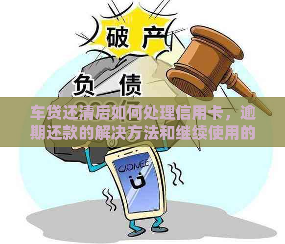 车贷还清后如何处理信用卡，逾期还款的解决方法和继续使用的建议