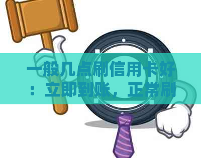 一般几点刷信用卡好：立即到账，正常刷卡时间是几点以后？