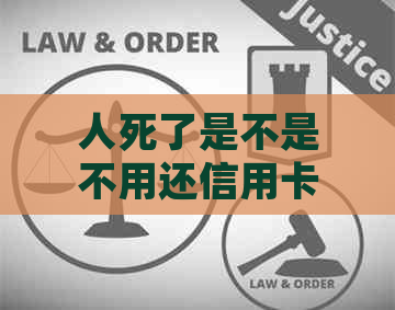 人死了是不是不用还信用卡：讨论信用卡债务在死亡后的处理问题。