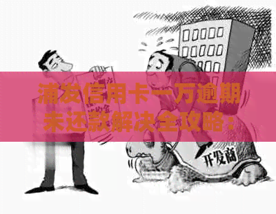 浦发信用卡一万逾期未还款解决全攻略：不处理后果如何？