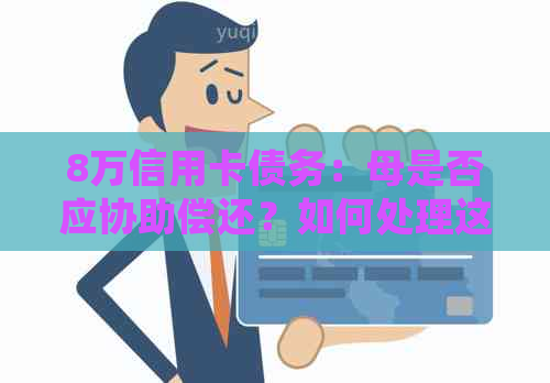 8万信用卡债务：母是否应协助偿还？如何处理这种情况？