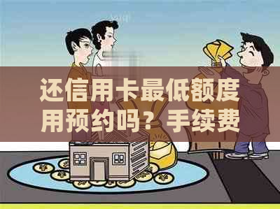 还信用卡更低额度用预约吗？手续费如何计算？是否会产生逾期？