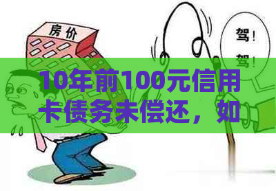 10年前100元信用卡债务未偿还，如今该如何处理？