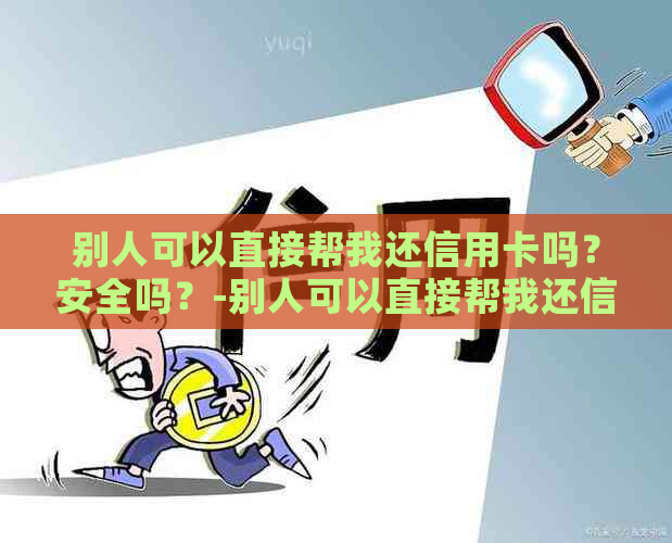 别人可以直接帮我还信用卡吗？安全吗？-别人可以直接帮我还信用卡吗?安全吗