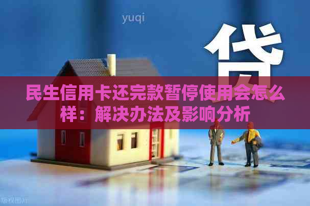 民生信用卡还完款暂停使用会怎么样：解决办法及影响分析