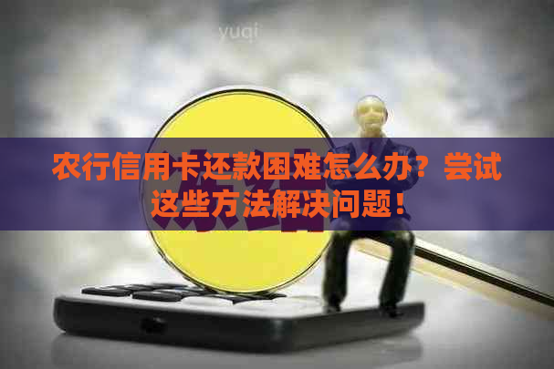 农行信用卡还款困难怎么办？尝试这些方法解决问题！