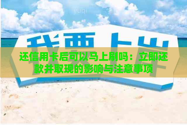 还信用卡后可以马上刷吗：立即还款并取现的影响与注意事项