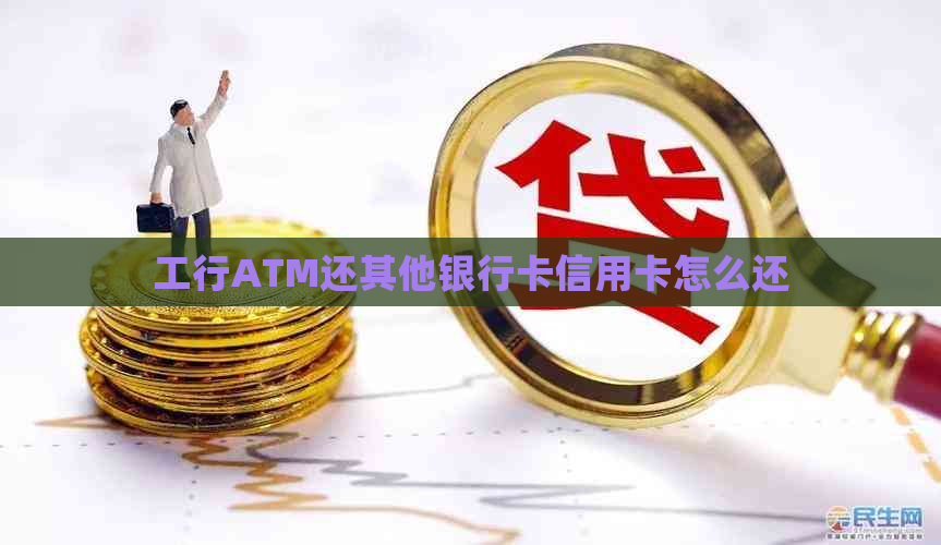 工行ATM还其他银行卡信用卡怎么还