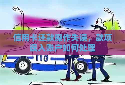 信用卡还款操作失误，款项误入账户如何处理