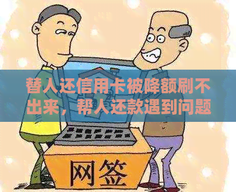 替人还信用卡被降额刷不出来，帮人还款遇到问题怎么办？