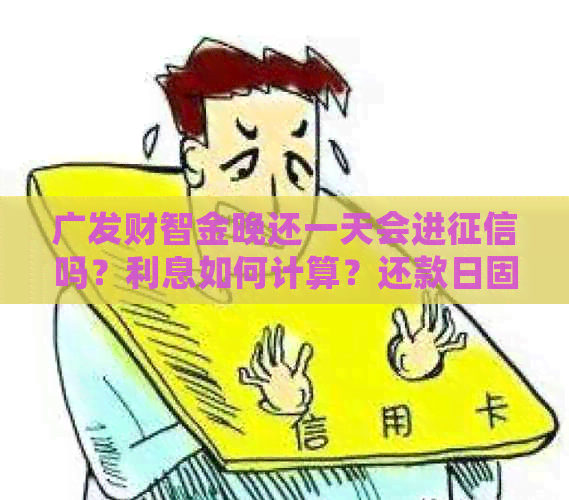 广发财智金晚还一天会进吗？利息如何计算？还款日固定吗？有宽限期吗？