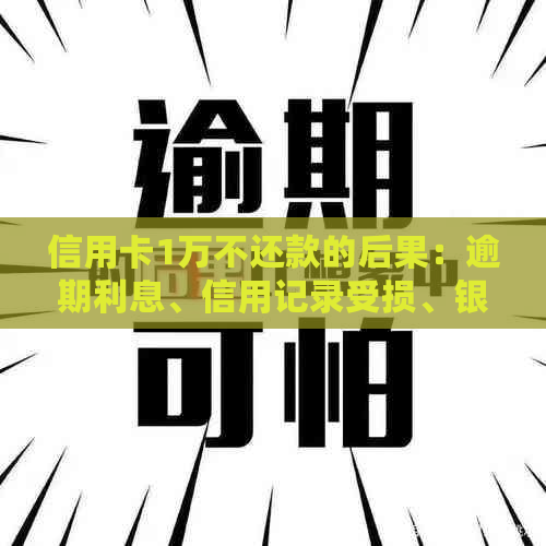 信用卡1万不还款的后果：逾期利息、信用记录受损、银行等