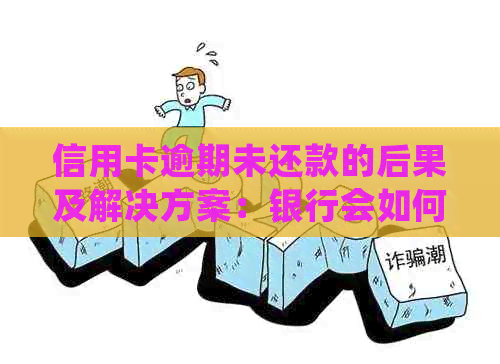 信用卡逾期未还款的后果及解决方案：银行会如何处理？