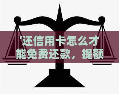 '还信用卡怎么才能免费还款，提额，提现和？'