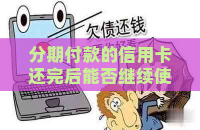 分期付款的信用卡还完后能否继续使用？安全问题如何解决？