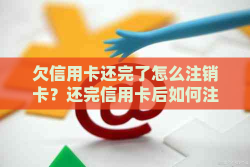 欠信用卡还完了怎么注销卡？还完信用卡后如何注销，已还信用卡注销处理方法