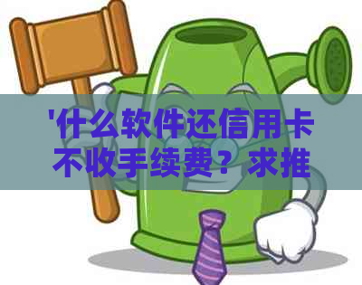 '什么软件还信用卡不收手续费？求推荐免手续费还款工具！'