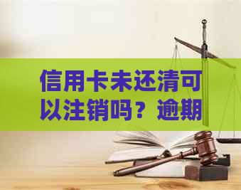 信用卡未还清可以注销吗？逾期会产生什么影响？如何操作？