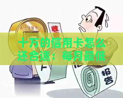 十万的信用卡怎么还合适：每月更低利息及其他还款方式详解