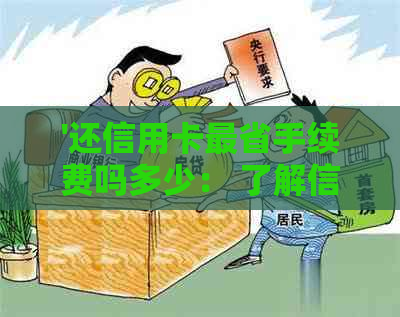 '还信用卡最省手续费吗多少： 了解信用卡还款手续费及相关计算方法'