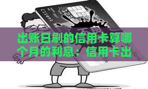 出账日刷的信用卡算哪个月的利息：信用卡出账日刷卡还款时间及注意事项