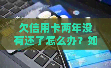 欠信用卡两年没有还了怎么办？如何处理两年未还款的信用卡债务？