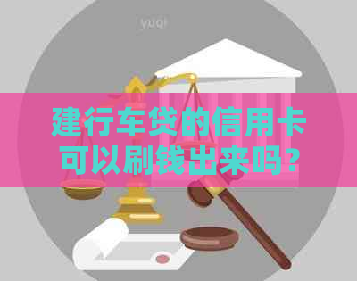 建行车贷的信用卡可以刷钱出来吗？如何取消贷款和提升信用卡额度？