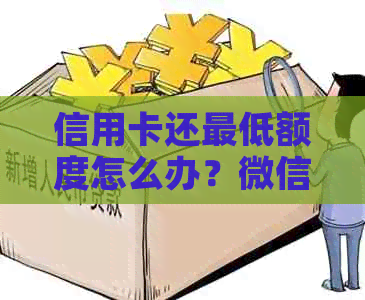 信用卡还更低额度怎么办？微信如何操作？利息和后果是什么？