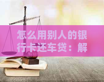 怎么用别人的银行卡还车贷：解答借款还款疑问