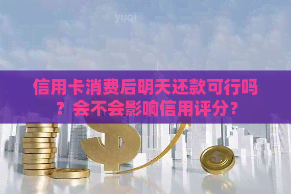 信用卡消费后明天还款可行吗？会不会影响信用评分？