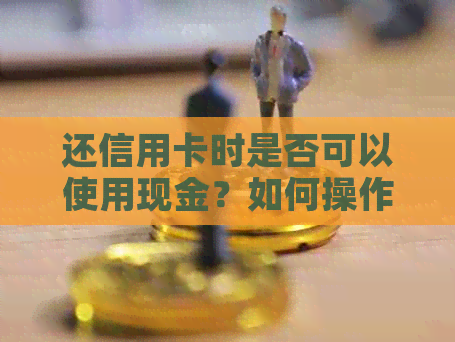 还信用卡时是否可以使用现金？如何操作？还信用卡的其他支付方式有哪些？