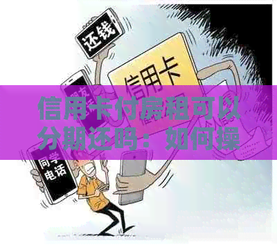 信用卡付房租可以分期还吗：如何操作及注意事项