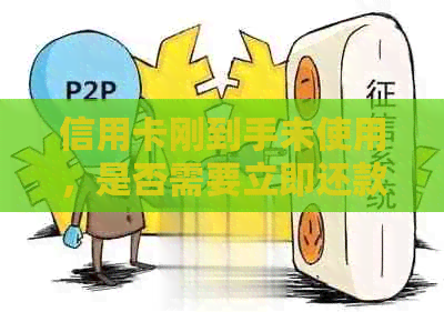 信用卡刚到手未使用，是否需要立即还款？如何处理？