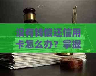 没有钱偿还信用卡怎么办？掌握这些方法，提升你的能力解决问题！