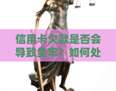 信用卡欠款是否会导致坐牢？如何处理欠款并避免法律问题？