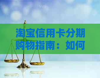 淘宝信用卡分期购物指南：如何使用、额度、利率及逾期还款等全面解析